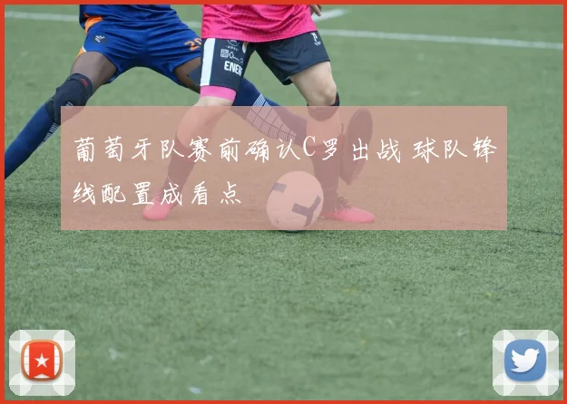 葡萄牙队赛前确认C罗出战 球队锋线配置成看点