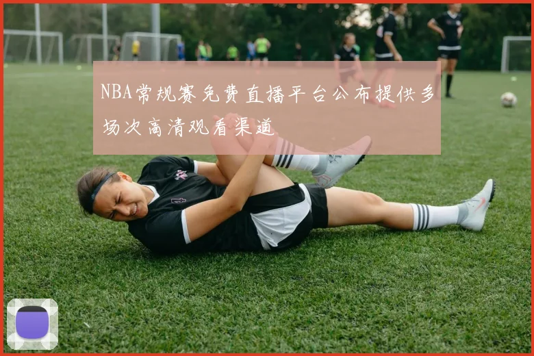 NBA常规赛免费直播平台公布提供多场次高清观看渠道